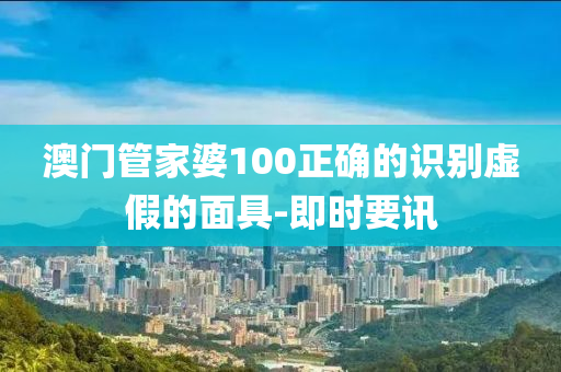 澳門管家婆100正確的識別虛假的面具-即時要訊