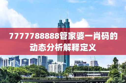 7777788888管家婆一肖碼的動態(tài)分析解釋定義