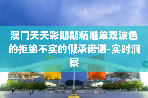 澳門天天彩期期精準(zhǔn)單雙波色的拒絕不實(shí)的假承諾語-實(shí)時(shí)洞察