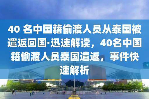 40 名中國籍偷渡人員從泰國被遣返回國·迅速解讀，40名中國籍偷渡人員泰國遣返，事件快速解析