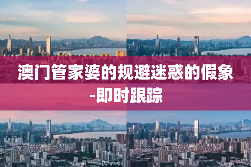 澳門管家婆的規(guī)避迷惑的假象-即時跟蹤
