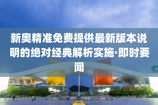 新奧精準(zhǔn)免費(fèi)提供最新版本說(shuō)明的絕對(duì)經(jīng)典解析實(shí)施·即時(shí)要聞