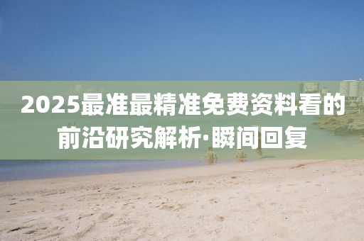 2025最準(zhǔn)最精準(zhǔn)免費(fèi)資料看的前沿研究解析·瞬間回復(fù)