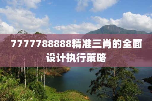7777788888精準(zhǔn)三肖的全面設(shè)計(jì)執(zhí)行策略