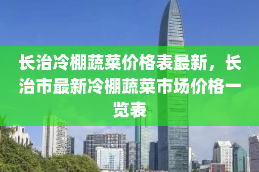 長治冷棚蔬菜價格表最新，長治市最新冷棚蔬菜市場價格一覽表