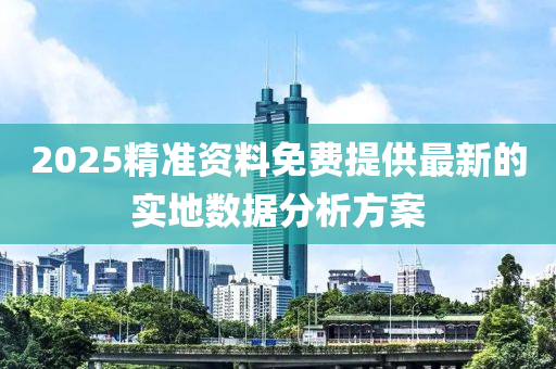 2025精準資料免費提供最新的實地數(shù)據(jù)分析方案