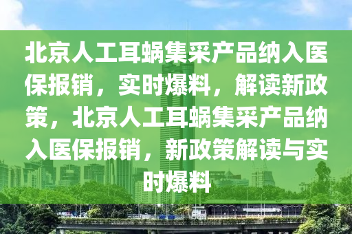 北京人工耳蝸集采產(chǎn)品納入醫(yī)保報銷，實時爆料，解讀新政策，北京人工耳蝸集采產(chǎn)品納入醫(yī)保報銷，新政策解讀與實時爆料