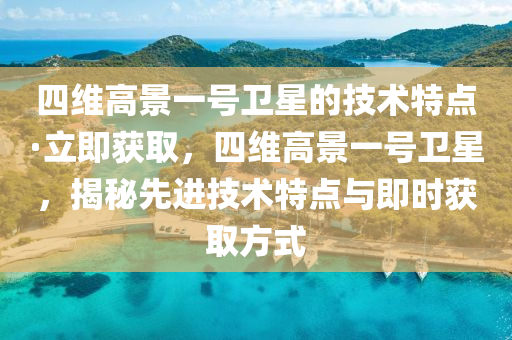 四維高景一號(hào)衛(wèi)星的技術(shù)特點(diǎn)·立即獲取，四維高景一號(hào)衛(wèi)星，揭秘先進(jìn)技術(shù)特點(diǎn)與即時(shí)獲取方式