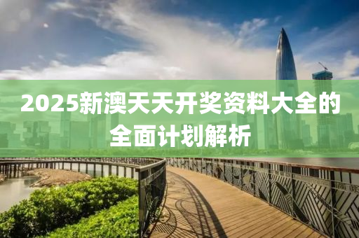 2025新澳天天開獎資料大全的全面計劃解析