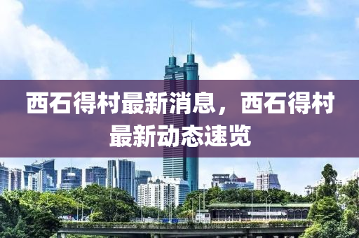 西石得村最新消息，西石得村最新動態(tài)速覽