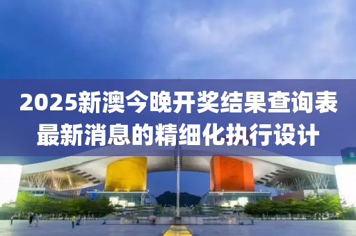 2025新澳今晚開獎(jiǎng)結(jié)果查詢表最新消息的精細(xì)化執(zhí)行設(shè)計(jì)