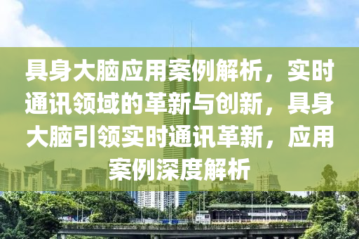 具身大腦應(yīng)用案例解析，實(shí)時(shí)通訊領(lǐng)域的革新與創(chuàng)新，具身大腦引領(lǐng)實(shí)時(shí)通訊革新，應(yīng)用案例深度解析