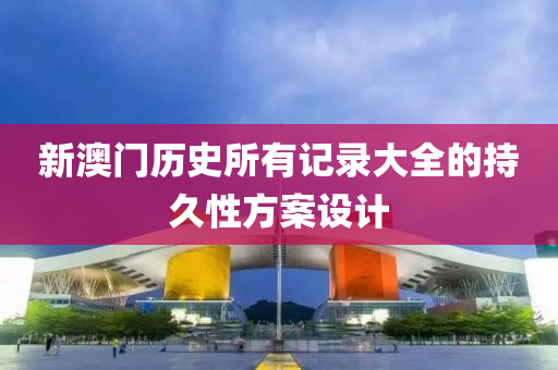 新澳門歷史所有記錄大全的持久性方案設計
