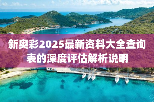 新奧彩2025最新資料大全查詢表的深度評(píng)估解析說(shuō)明
