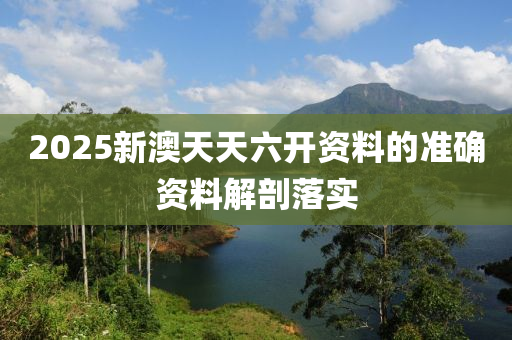 2025新澳天天六開資料的準(zhǔn)確資料解剖落實(shí)