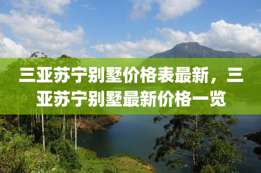 三亞蘇寧別墅價(jià)格表最新，三亞蘇寧別墅最新價(jià)格一覽