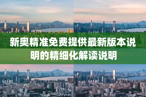 新奧精準(zhǔn)免費(fèi)提供最新版本說(shuō)明的精細(xì)化解讀說(shuō)明