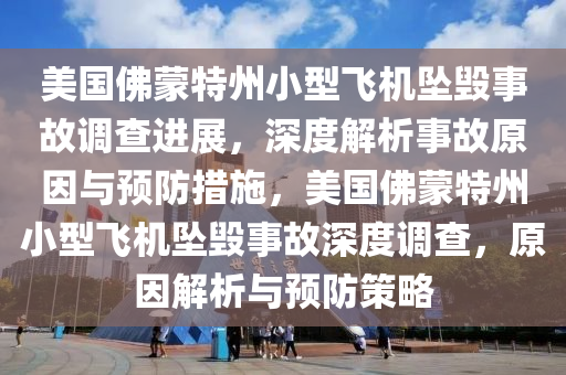 美國(guó)佛蒙特州小型飛機(jī)墜毀事故調(diào)查進(jìn)展，深度解析事故原因與預(yù)防措施，美國(guó)佛蒙特州小型飛機(jī)墜毀事故深度調(diào)查，原因解析與預(yù)防策略