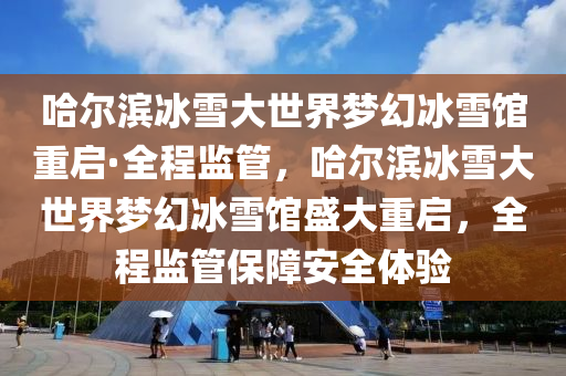 哈爾濱冰雪大世界夢幻冰雪館重啟·全程監(jiān)管，哈爾濱冰雪大世界夢幻冰雪館盛大重啟，全程監(jiān)管保障安全體驗