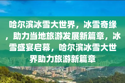 哈爾濱冰雪大世界，冰雪奇緣，助力當(dāng)?shù)芈糜伟l(fā)展新篇章，冰雪盛宴啟幕，哈爾濱冰雪大世界助力旅游新篇章