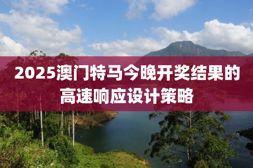 2025澳門特馬今晚開獎結果的高速響應設計策略