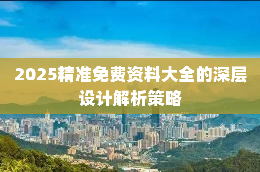 2025精準(zhǔn)免費(fèi)資料大全的深層設(shè)計(jì)解析策略
