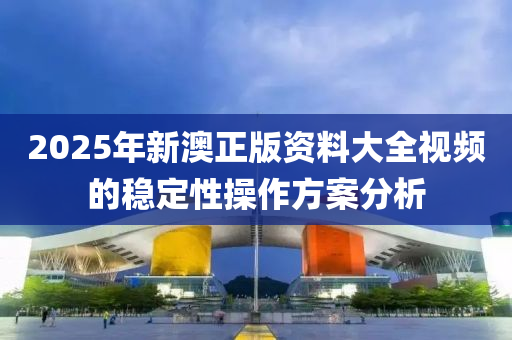 2025年新澳正版資料大全視頻的穩(wěn)定性操作方案分析