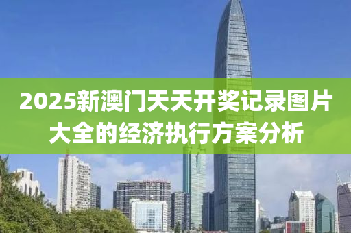 2025新澳門天天開獎記錄圖片大全的經(jīng)濟(jì)執(zhí)行方案分析