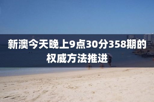 新澳今天晚上9點(diǎn)30分358期的權(quán)威方法推進(jìn)
