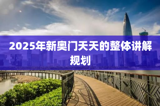 2025年新奧門天天的整體講解規(guī)劃