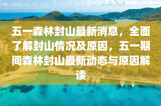 五一森林封山最新消息，全面了解封山情況及原因，五一期間森林封山最新動態(tài)與原因解讀