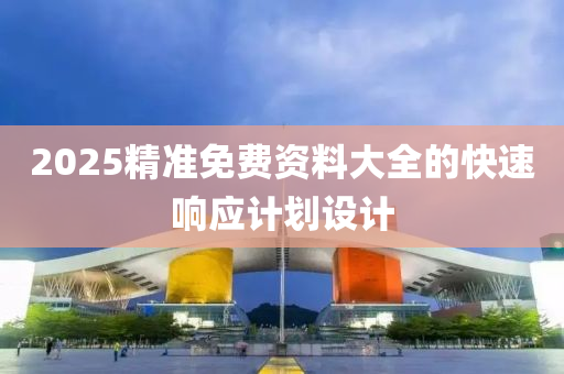 2025精準(zhǔn)免費資料大全的快速響應(yīng)計劃設(shè)計