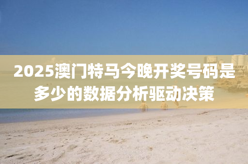 2025澳門特馬今晚開獎號碼是多少的數(shù)據(jù)分析驅(qū)動決策