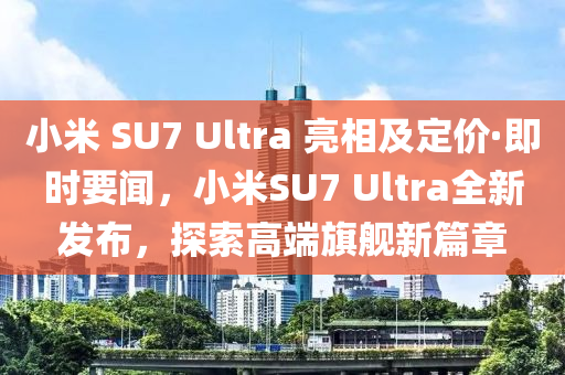 小米 SU7 Ultra 亮相及定價(jià)·即時(shí)要聞，小米SU7 Ultra全新發(fā)布，探索高端旗艦新篇章