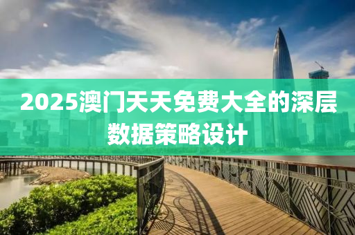 2025澳門天天免費(fèi)大全的深層數(shù)據(jù)策略設(shè)計(jì)