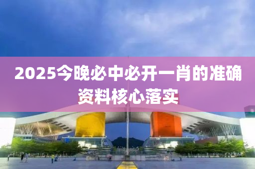2025今晚必中必開一肖的準(zhǔn)確資料核心落實