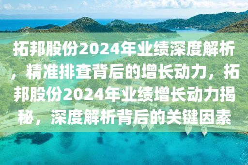 拓邦股份2024年業(yè)績(jī)深度解析，精準(zhǔn)排查背后的增長動(dòng)力，拓邦股份2024年業(yè)績(jī)?cè)鲩L動(dòng)力揭秘，深度解析背后的關(guān)鍵因素