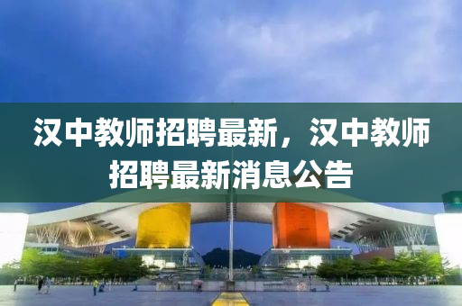 漢中教師招聘最新，漢中教師招聘最新消息公告