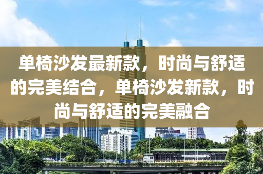 單椅沙發(fā)最新款，時(shí)尚與舒適的完美結(jié)合，單椅沙發(fā)新款，時(shí)尚與舒適的完美融合