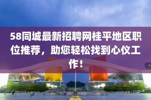 58同城最新招聘網(wǎng)桂平地區(qū)職位推薦，助您輕松找到心儀工作！