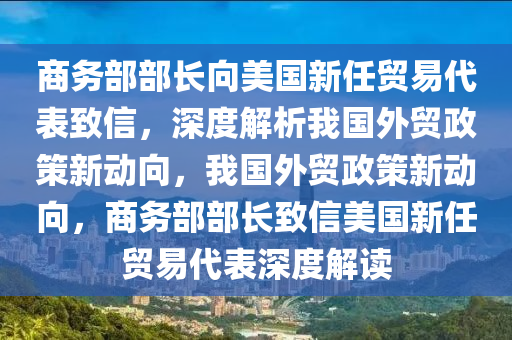 商務(wù)部部長向美國新任貿(mào)易代表致信，深度解析我國外貿(mào)政策新動向，我國外貿(mào)政策新動向，商務(wù)部部長致信美國新任貿(mào)易代表深度解讀