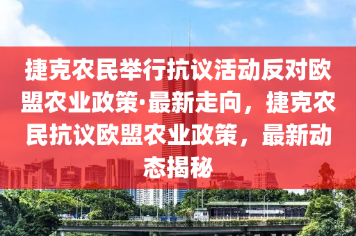 捷克農(nóng)民舉行抗議活動反對歐盟農(nóng)業(yè)政策·最新走向，捷克農(nóng)民抗議歐盟農(nóng)業(yè)政策，最新動態(tài)揭秘