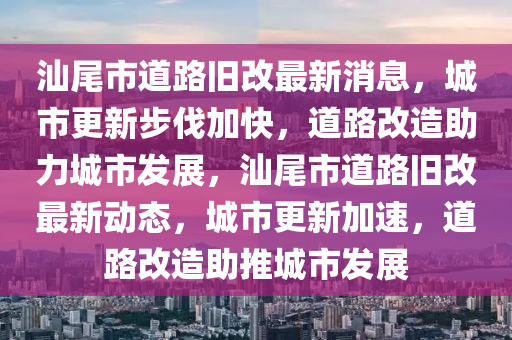 汕尾市道路舊改最新消息，城市更新步伐加快，道路改造助力城市發(fā)展，汕尾市道路舊改最新動(dòng)態(tài)，城市更新加速，道路改造助推城市發(fā)展