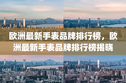 歐洲最新手表品牌排行榜，歐洲最新手表品牌排行榜揭曉
