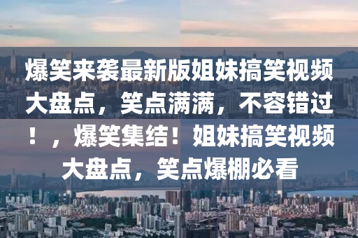 爆笑來襲最新版姐妹搞笑視頻大盤點，笑點滿滿，不容錯過！，爆笑集結(jié)！姐妹搞笑視頻大盤點，笑點爆棚必看