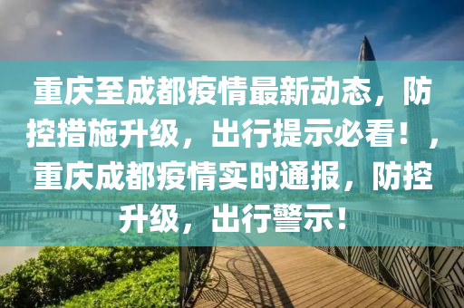 重慶至成都疫情最新動(dòng)態(tài)，防控措施升級(jí)，出行提示必看！，重慶成都疫情實(shí)時(shí)通報(bào)，防控升級(jí)，出行警示！