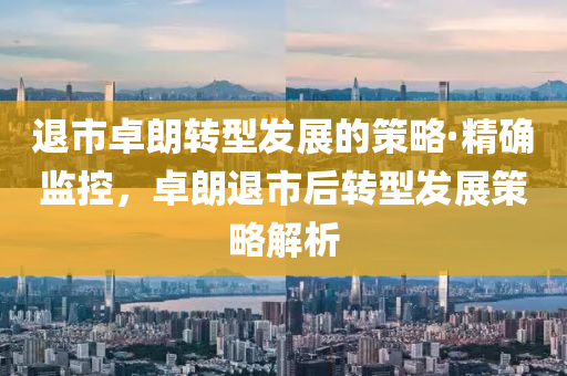 退市卓朗轉型發(fā)展的策略·精確監(jiān)控，卓朗退市后轉型發(fā)展策略解析