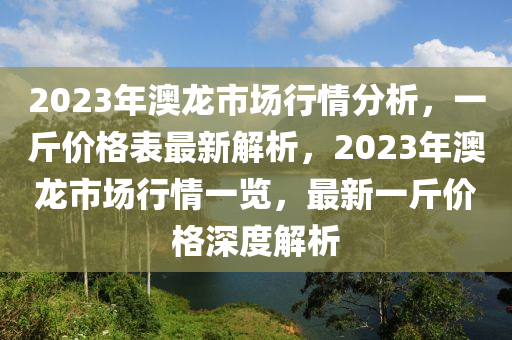 2023年澳龍市場(chǎng)行情分析，一斤價(jià)格表最新解析，2023年澳龍市場(chǎng)行情一覽，最新一斤價(jià)格深度解析