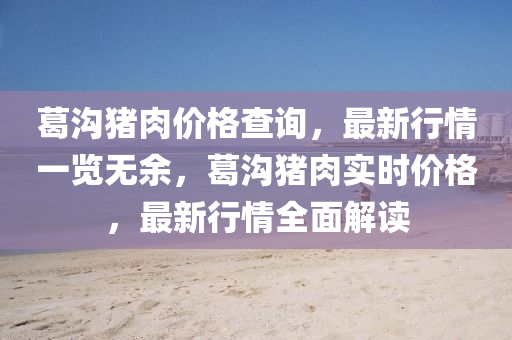 葛溝豬肉價格查詢，最新行情一覽無余，葛溝豬肉實(shí)時價格，最新行情全面解讀