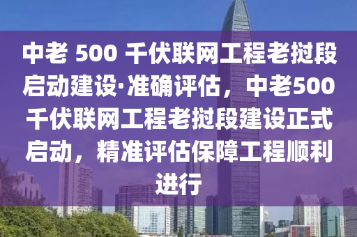 中老 500 千伏聯(lián)網(wǎng)工程老撾段啟動建設(shè)·準(zhǔn)確評估，中老500千伏聯(lián)網(wǎng)工程老撾段建設(shè)正式啟動，精準(zhǔn)評估保障工程順利進(jìn)行